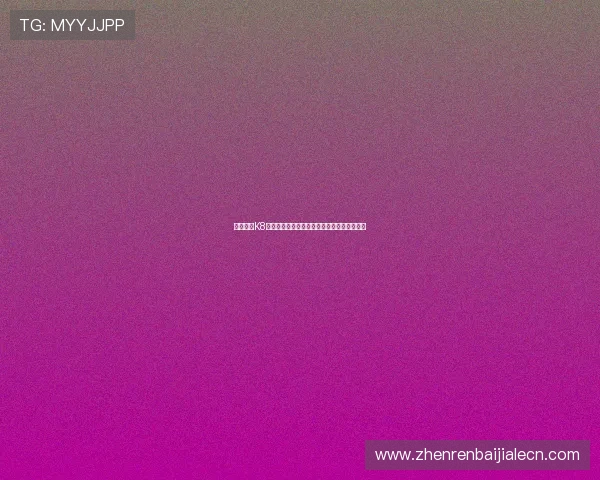 详细介绍K8视讯是什么以及选择该平台的优势和用户评价 详细介绍K8视讯是什么以及选择该平台的优势和用户评价